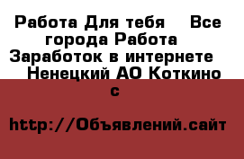 Работа Для тебя  - Все города Работа » Заработок в интернете   . Ненецкий АО,Коткино с.
